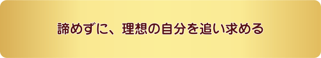 諦めずに、理想の自分を追い求める