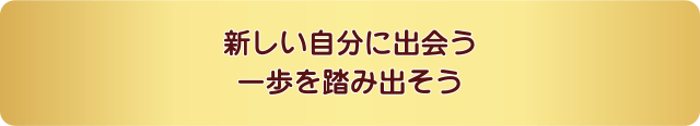 新しい自分に出会う一歩を踏み出そう